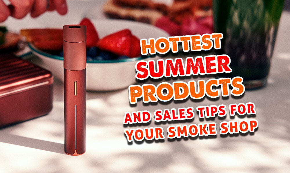 Hottest Summer Products & Sales Tips For Your Smoke Shop